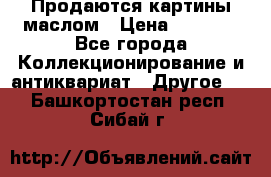 Продаются картины маслом › Цена ­ 8 340 - Все города Коллекционирование и антиквариат » Другое   . Башкортостан респ.,Сибай г.